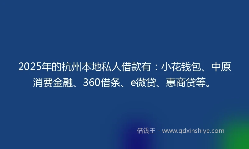 2025年的杭州本地私人借款有：小花钱包、中原消费金融、360借条、e微贷、惠商贷等。