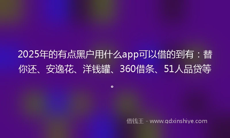 2025年的有点黑户用什么app可以借的到有：替你还、安逸花、洋钱罐、360借条、51人品贷等。