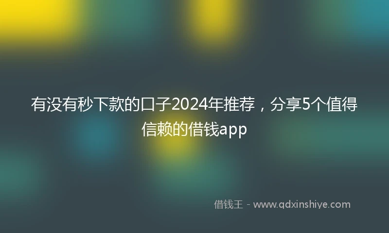 有没有秒下款的口子2024年推荐，分享5个值得信赖的借钱app