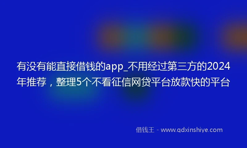 有没有能直接借钱的app_不用经过第三方的2024年推荐，整理5个不看征信网贷平台放款快的平台