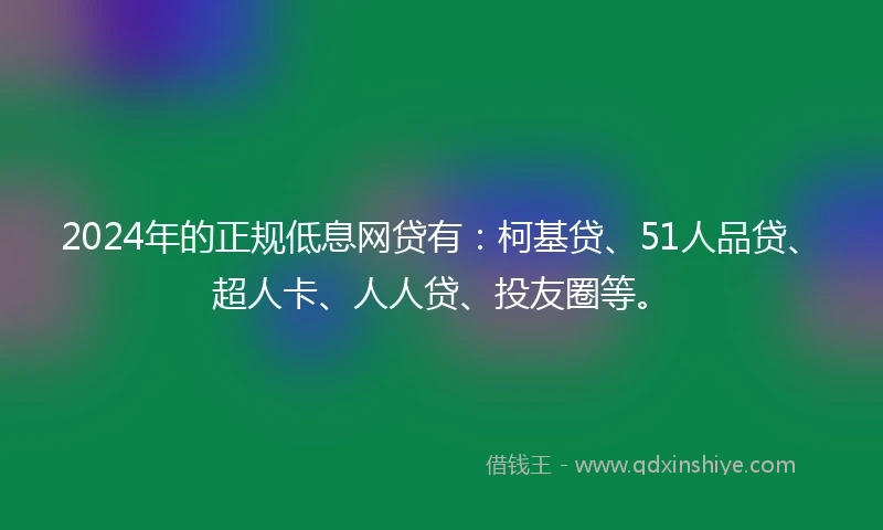 2024年的正规低息网贷有：柯基贷、51人品贷、超人卡、人人贷、投友圈等。