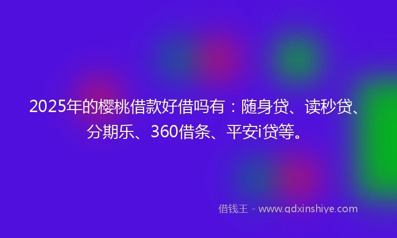 2025年的樱桃借款好借吗有：随身贷、读秒贷、分期乐、360借条、平安i贷等。