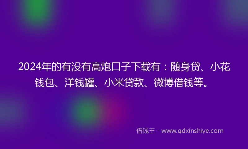 2024年的有没有高炮口子下载有：随身贷、小花钱包、洋钱罐、小米贷款、微博借钱等。