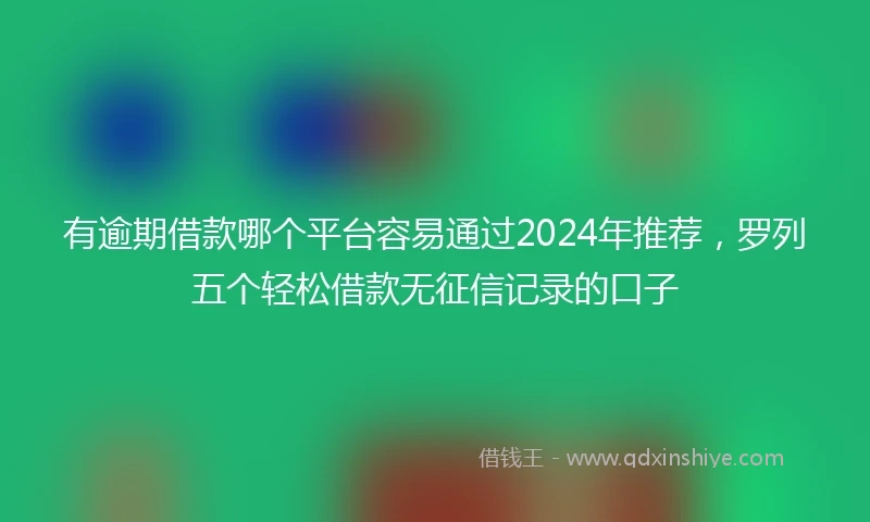 有逾期借款哪个平台容易通过2024年推荐，罗列五个轻松借款无征信记录的口子