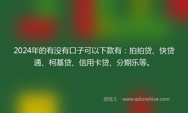 2024年的有没有口子可以下款有：拍拍贷、快贷通、柯基贷、信用卡贷、分期乐等。