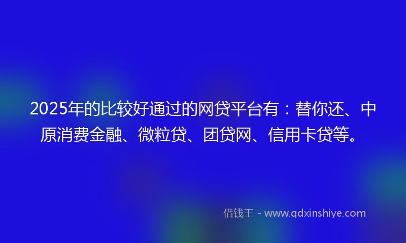 2025年的比较好通过的网贷平台有：替你还、中原消费金融、微粒贷、团贷网、信用卡贷等。
