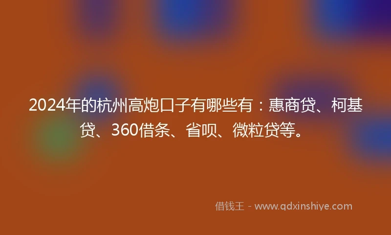 2024年的杭州高炮口子有哪些有：惠商贷、柯基贷、360借条、省呗、微粒贷等。