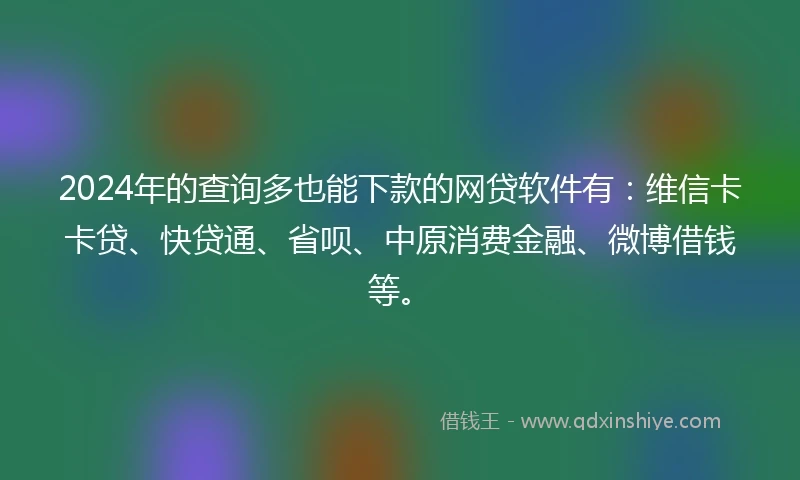 2024年的查询多也能下款的网贷软件有：维信卡卡贷、快贷通、省呗、中原消费金融、微博借钱等。