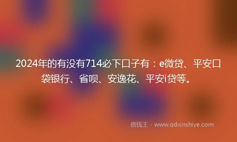 2024年的有没有714必下口子有：e微贷、平安口袋银行、省呗、安逸花、平安i贷等。