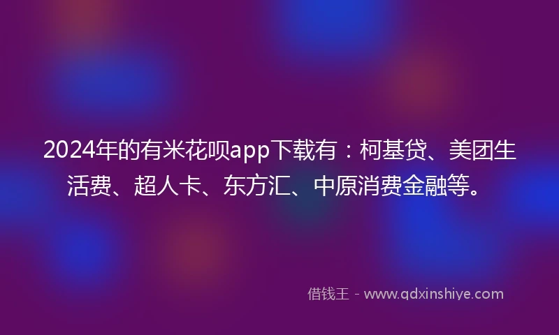 2024年的有米花呗app下载有：柯基贷、美团生活费、超人卡、东方汇、中原消费金融等。