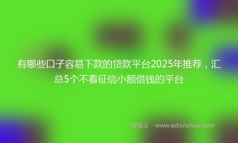 有哪些口子容易下款的贷款平台2025年推荐，汇总5个不看征信小额借钱的平台