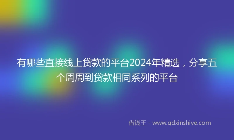 有哪些直接线上贷款的平台2024年精选，分享五个周周到贷款相同系列的平台
