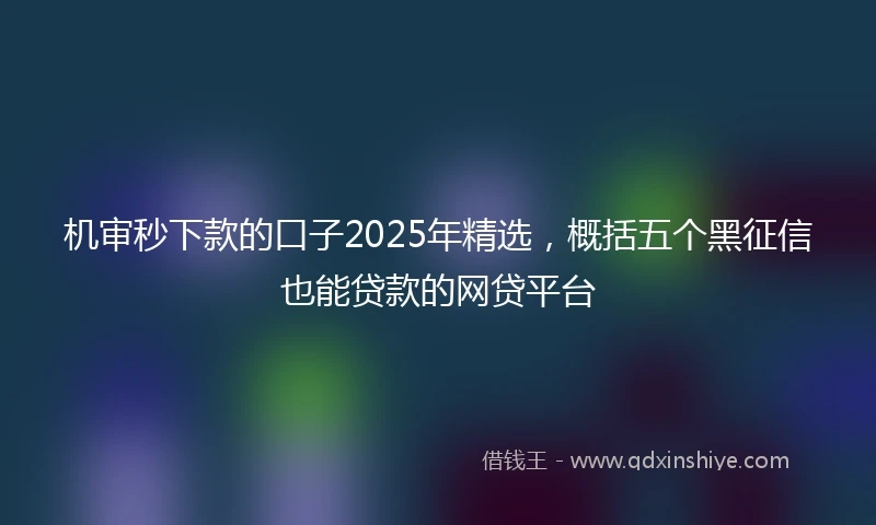 机审秒下款的口子2025年精选，概括五个黑征信也能贷款的网贷平台