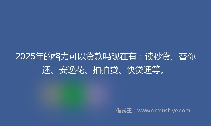 2025年的格力可以贷款吗现在有：读秒贷、替你还、安逸花、拍拍贷、快贷通等。