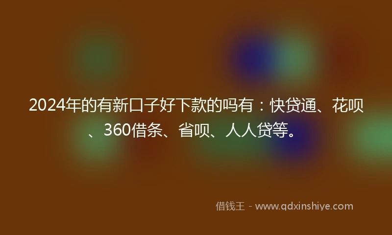 2024年的有新口子好下款的吗有：快贷通、花呗、360借条、省呗、人人贷等。