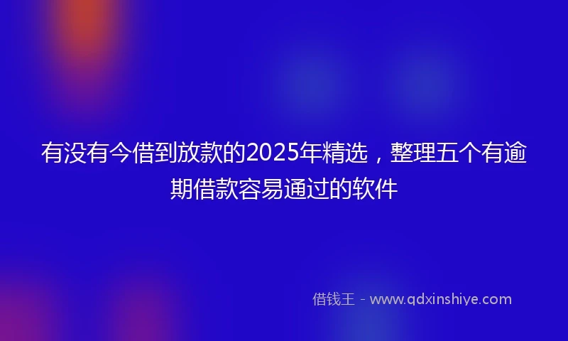 有没有今借到放款的2025年精选，整理五个有逾期借款容易通过的软件
