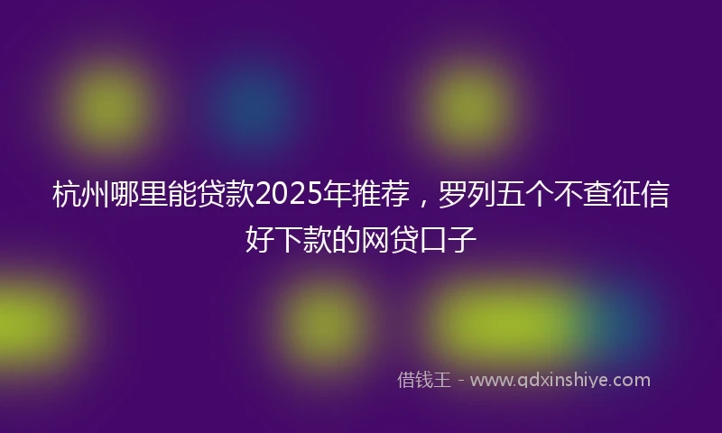 杭州哪里能贷款2025年推荐，罗列五个不查征信好下款的网贷口子