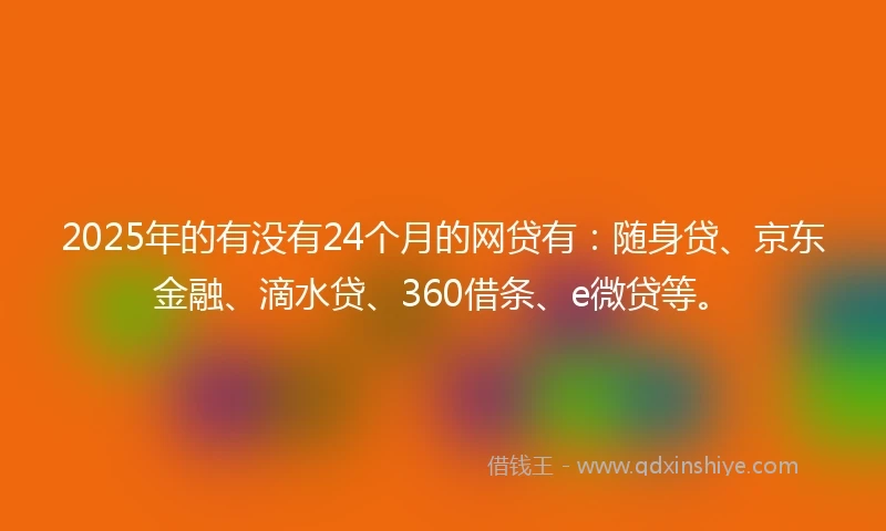 2025年的有没有24个月的网贷有：随身贷、京东金融、滴水贷、360借条、e微贷等。