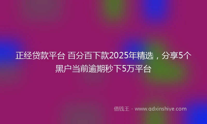 正经贷款平台 百分百下款2025年精选，分享5个黑户当前逾期秒下5万平台