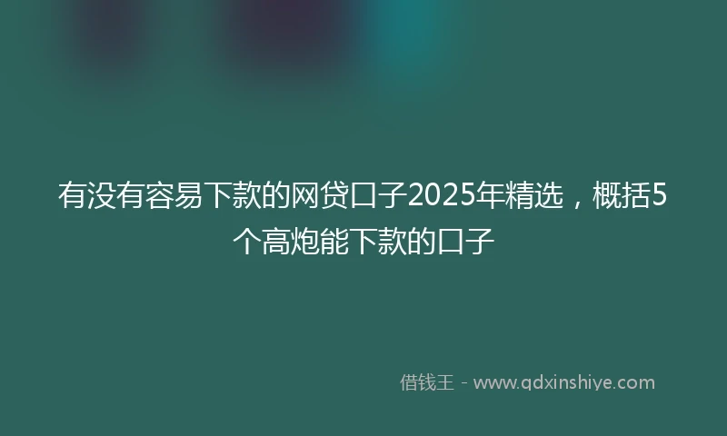有没有容易下款的网贷口子2025年精选，概括5个高炮能下款的口子