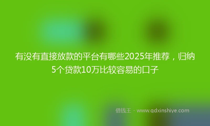 有没有直接放款的平台有哪些2025年推荐，归纳5个贷款10万比较容易的口子