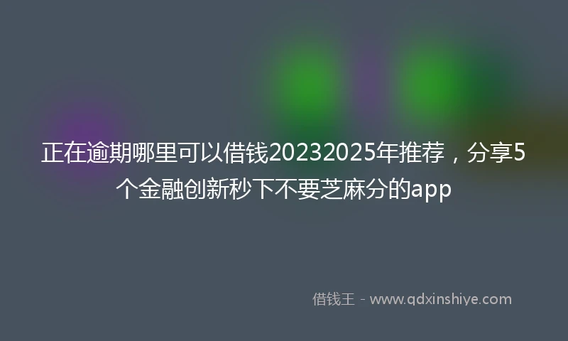 正在逾期哪里可以借钱20232025年推荐，分享5个金融创新秒下不要芝麻分的app