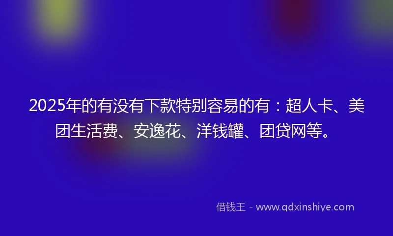 2025年的有没有下款特别容易的有：超人卡、美团生活费、安逸花、洋钱罐、团贷网等。