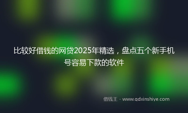 比较好借钱的网贷2025年精选，盘点五个新手机号容易下款的软件