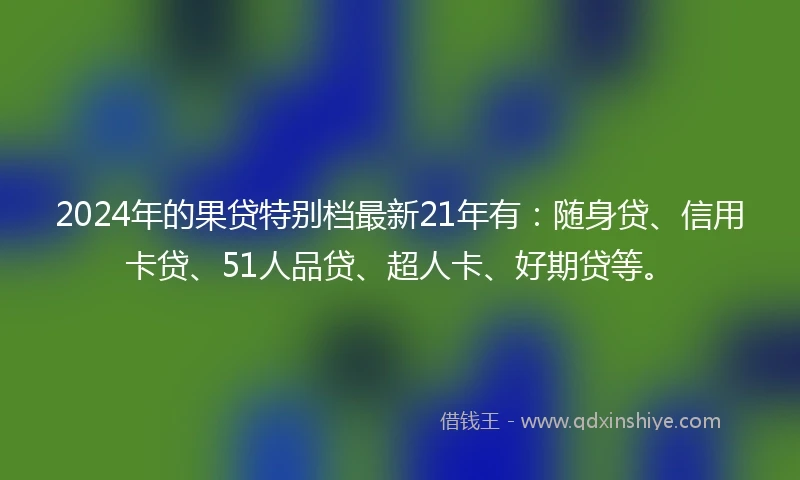 2024年的果贷特别档最新21年有：随身贷、信用卡贷、51人品贷、超人卡、好期贷等。