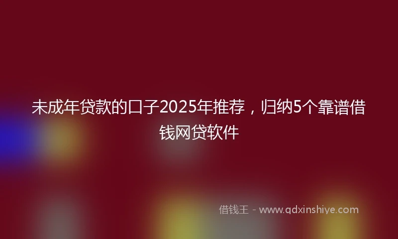 未成年贷款的口子2025年推荐，归纳5个靠谱借钱网贷软件