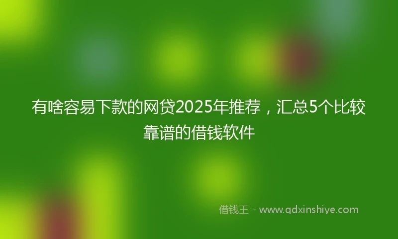 有啥容易下款的网贷2025年推荐，汇总5个比较靠谱的借钱软件