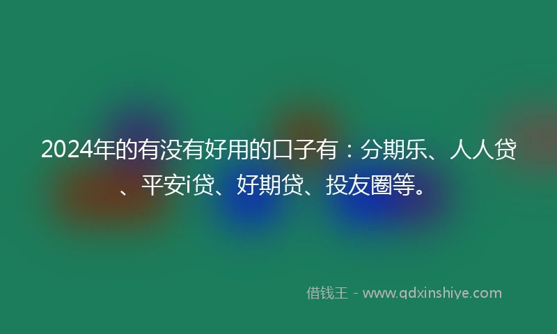 2024年的有没有好用的口子有：分期乐、人人贷、平安i贷、好期贷、投友圈等。