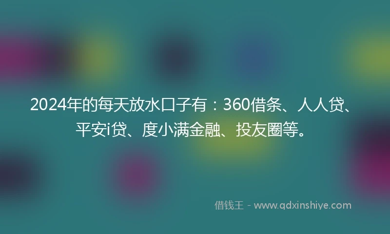 2024年的每天放水口子有：360借条、人人贷、平安i贷、度小满金融、投友圈等。
