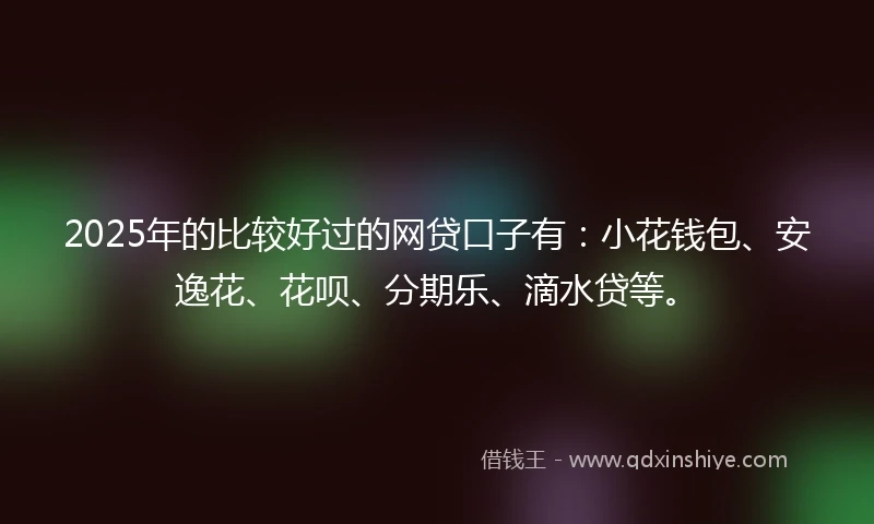 2025年的比较好过的网贷口子有：小花钱包、安逸花、花呗、分期乐、滴水贷等。