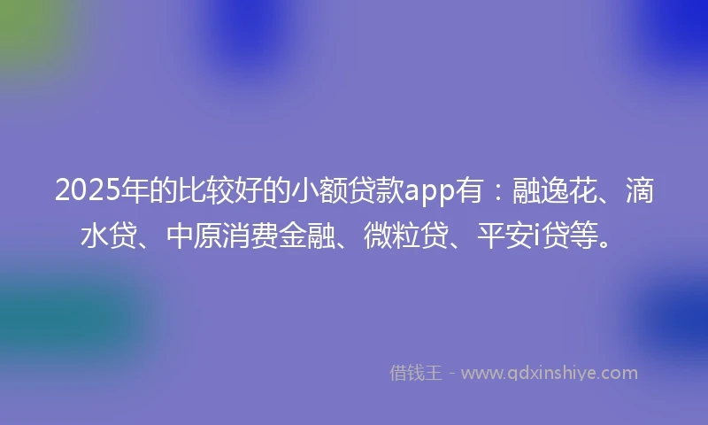 2025年的比较好的小额贷款app有:融逸花、滴水贷、中原消费金融、微粒贷、平安i贷等。