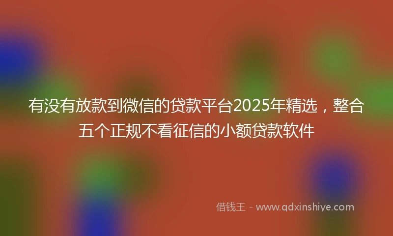 有没有放款到微信的贷款平台2025年精选，整合五个正规不看征信的小额贷款软件