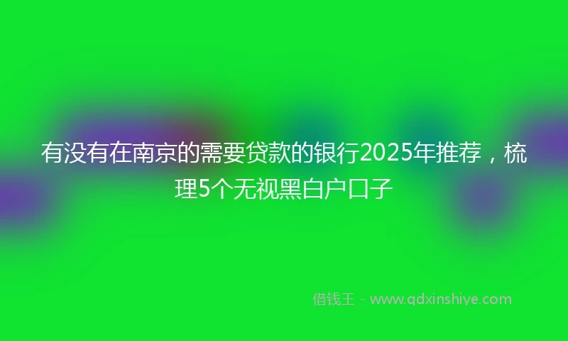 有没有在南京的需要贷款的银行2025年推荐，梳理5个无视黑白户口子