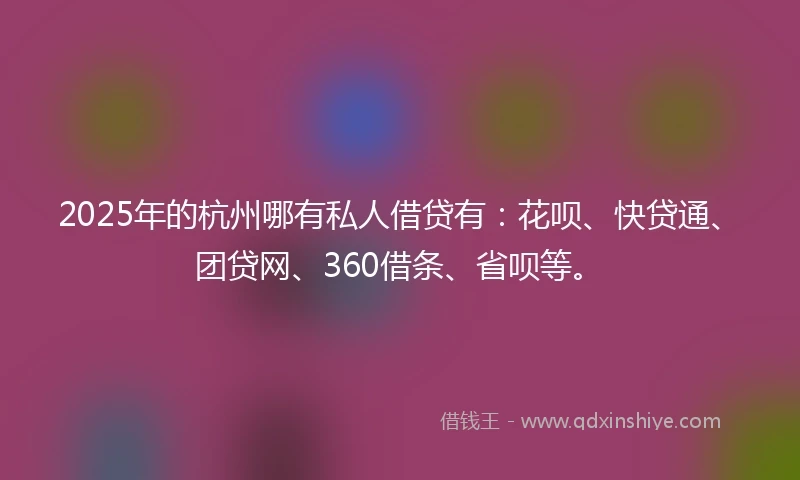 2025年的杭州哪有私人借贷有：花呗、快贷通、团贷网、360借条、省呗等。