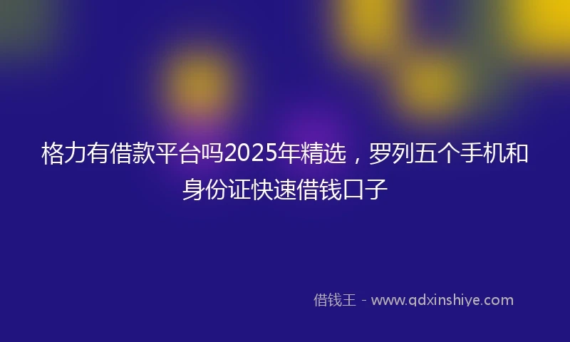 格力有借款平台吗2025年精选，罗列五个手机和身份证快速借钱口子