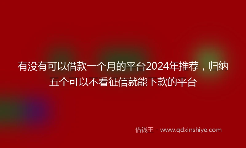 有没有可以借款一个月的平台2024年推荐，归纳五个可以不看征信就能下款的平台