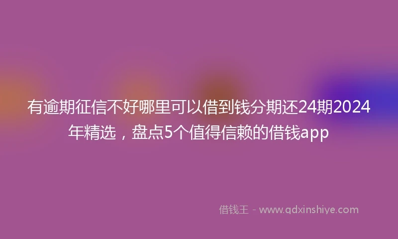 有逾期征信不好哪里可以借到钱分期还24期2024年精选，盘点5个值得信赖的借钱app
