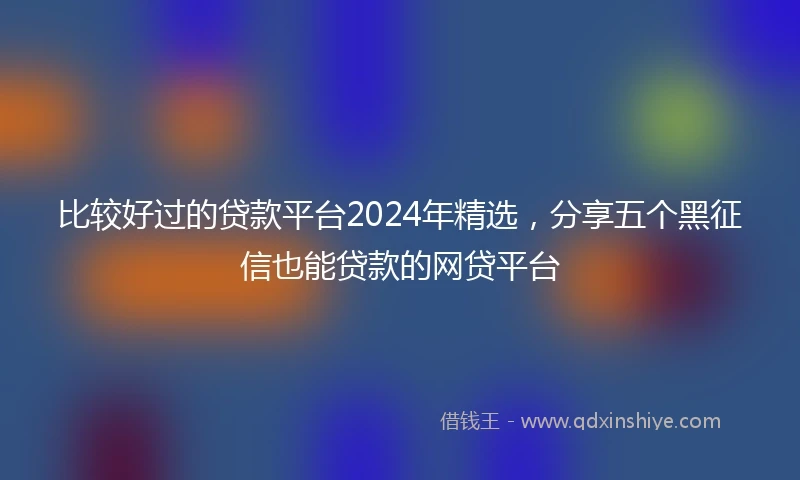 比较好过的贷款平台2024年精选，分享五个黑征信也能贷款的网贷平台