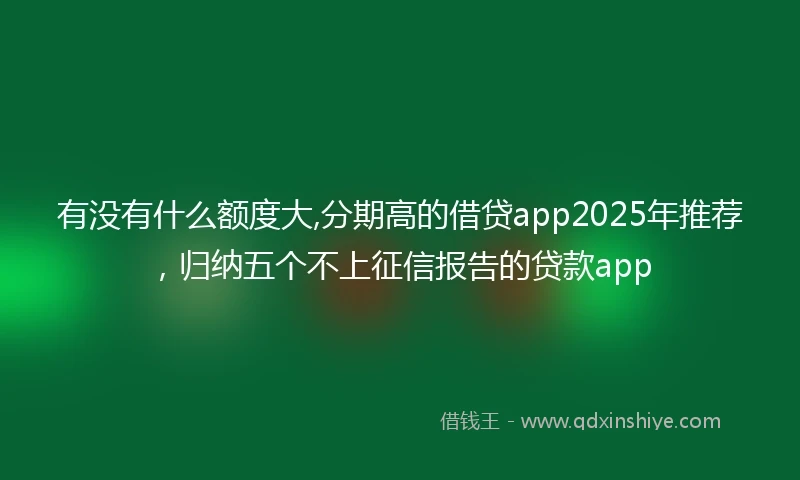 有没有什么额度大,分期高的借贷app2025年推荐，归纳五个不上征信报告的贷款app
