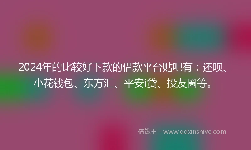 2024年的比较好下款的借款平台贴吧有：还呗、小花钱包、东方汇、平安i贷、投友圈等。