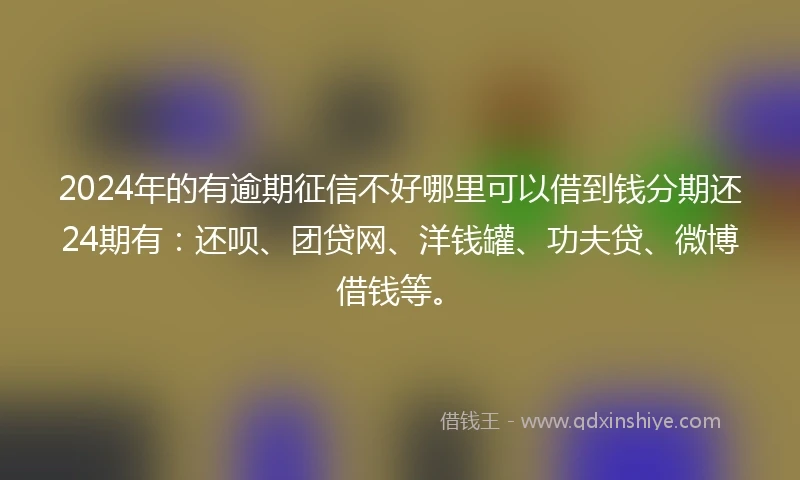 2024年的有逾期征信不好哪里可以借到钱分期还24期有：还呗、团贷网、洋钱罐、功夫贷、微博借钱等。