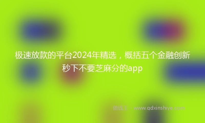 极速放款的平台2024年精选，概括五个金融创新秒下不要芝麻分的app