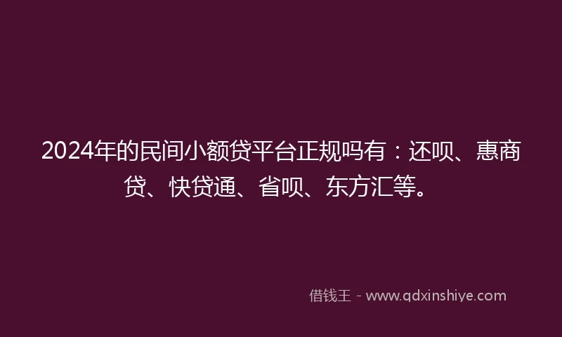 2024年的民间小额贷平台正规吗有：还呗、惠商贷、快贷通、省呗、东方汇等。