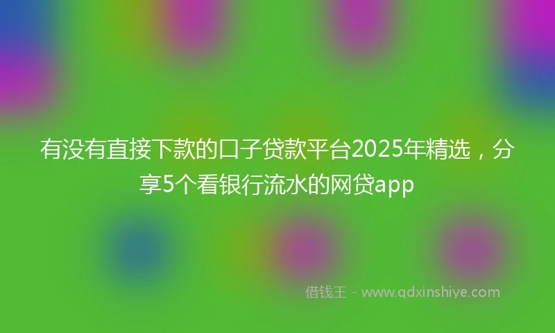 有没有直接下款的口子贷款平台2025年精选，分享5个看银行流水的网贷app