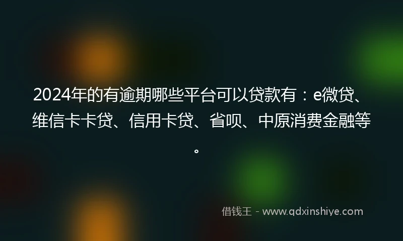2024年的有逾期哪些平台可以贷款有：e微贷、维信卡卡贷、信用卡贷、省呗、中原消费金融等。