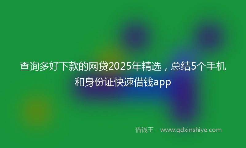 查询多好下款的网贷2025年精选，总结5个手机和身份证快速借钱app